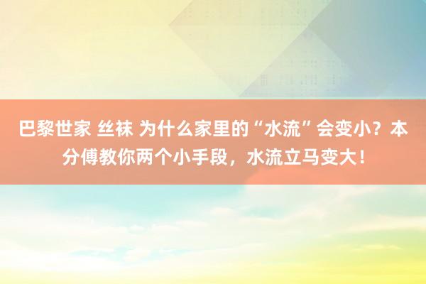 巴黎世家 丝袜 为什么家里的“水流”会变小？本分傅教你两个小手段，水流立马变大！