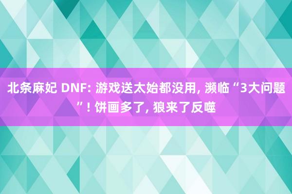 北条麻妃 DNF: 游戏送太始都没用, 濒临“3大问题”! 饼画多了, 狼来了反噬