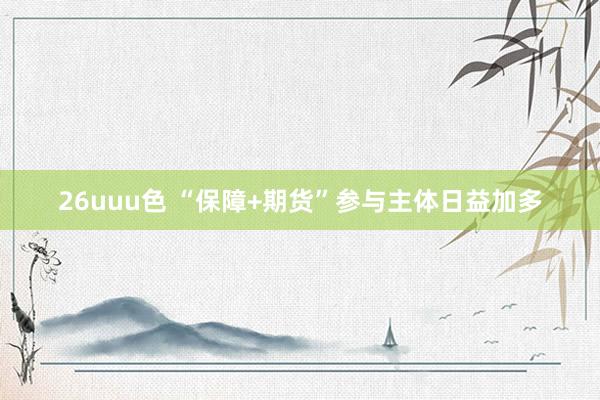 26uuu色 “保障+期货”参与主体日益加多