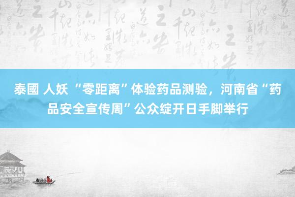 泰國 人妖 “零距离”体验药品测验，河南省“药品安全宣传周”公众绽开日手脚举行