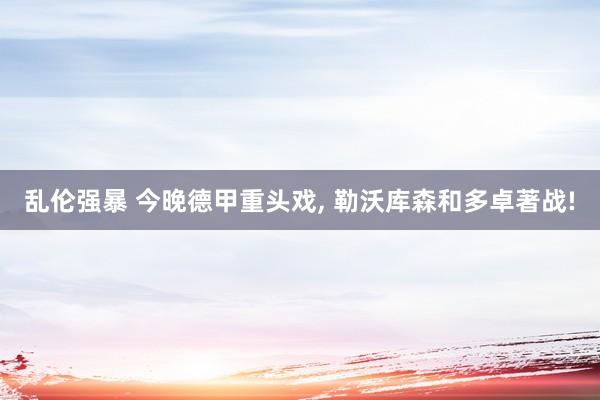 乱伦强暴 今晚德甲重头戏， 勒沃库森和多卓著战!