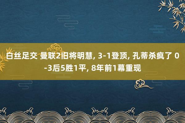 白丝足交 曼联2旧将明慧， 3-1登顶， 孔蒂杀疯了 0-3后5胜1平， 8年前1幕重现