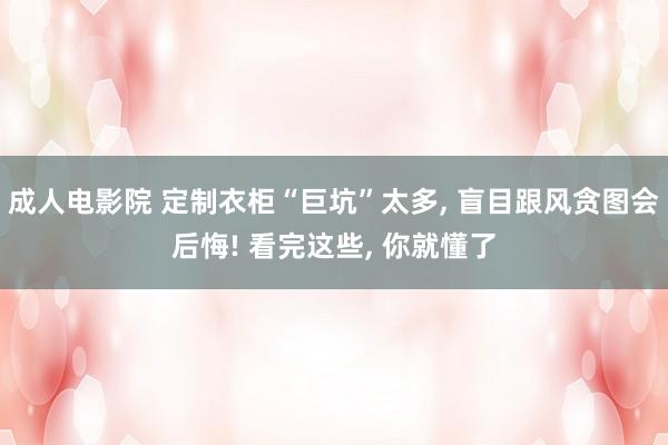 成人电影院 定制衣柜“巨坑”太多， 盲目跟风贪图会后悔! 看完这些， 你就懂了