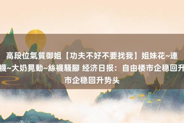 高段位氣質御姐【功夫不好不要找我】姐妹花~連體絲襪~大奶晃動~絲襪騷腳 经济日报:自由楼市企稳回升势头