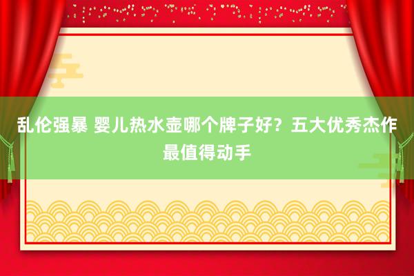 乱伦强暴 婴儿热水壶哪个牌子好？五大优秀杰作最值得动手