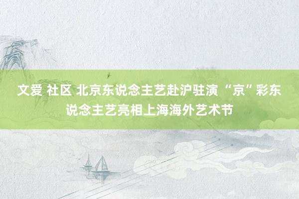 文爱 社区 北京东说念主艺赴沪驻演 “京”彩东说念主艺亮相上海海外艺术节