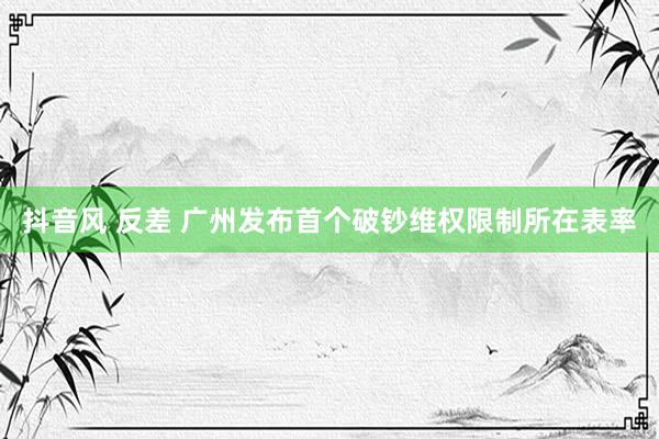 抖音风 反差 广州发布首个破钞维权限制所在表率