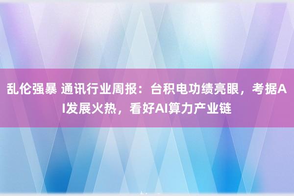 乱伦强暴 通讯行业周报：台积电功绩亮眼，考据AI发展火热，看好AI算力产业链
