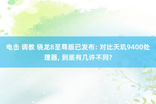 电击 调教 骁龙8至尊版已发布: 对比天玑9400处理器, 到底有几许不同?