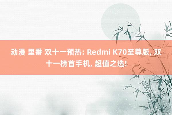 动漫 里番 双十一预热: Redmi K70至尊版， 双十一榜首手机， 超值之选!
