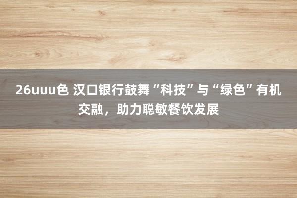 26uuu色 汉口银行鼓舞“科技”与“绿色”有机交融，助力聪敏餐饮发展