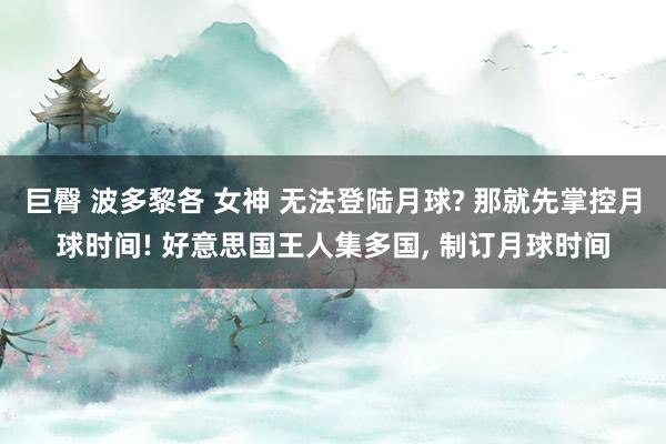 巨臀 波多黎各 女神 无法登陆月球? 那就先掌控月球时间! 好意思国王人集多国, 制订月球时间