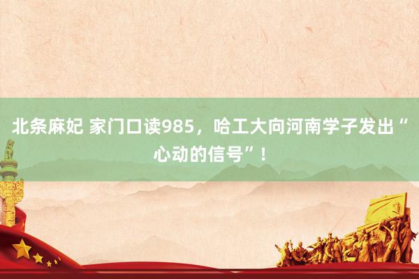 北条麻妃 家门口读985,哈工大向河南学子发出“心动的信号”!