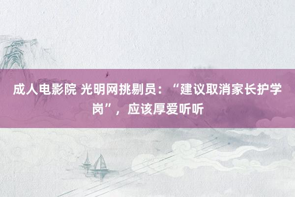 成人电影院 光明网挑剔员：“建议取消家长护学岗”，应该厚爱听听