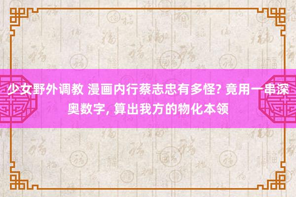 少女野外调教 漫画内行蔡志忠有多怪? 竟用一串深奥数字， 算出我方的物化本领