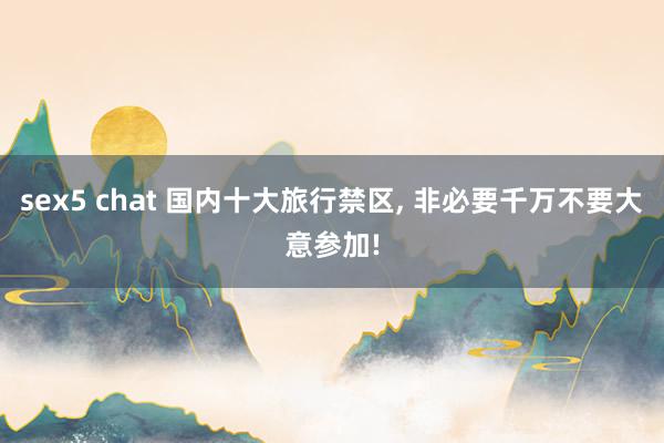 sex5 chat 国内十大旅行禁区， 非必要千万不要大意参加!