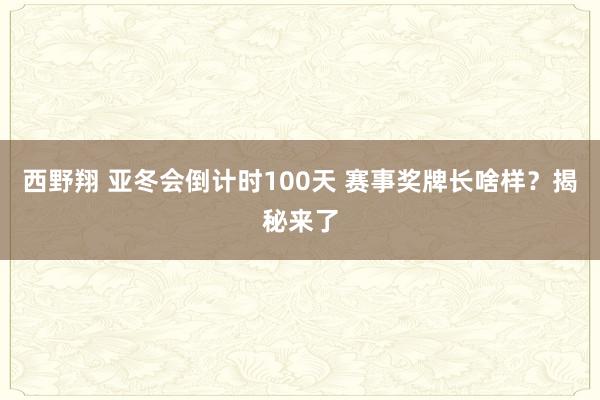 西野翔 亚冬会倒计时100天 赛事奖牌长啥样？揭秘来了