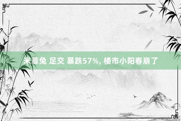 米菲兔 足交 暴跌57%， 楼市小阳春崩了