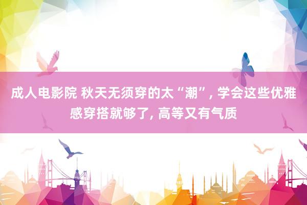 成人电影院 秋天无须穿的太“潮”， 学会这些优雅感穿搭就够了， 高等又有气质