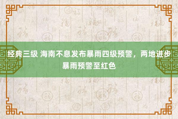 经典三级 海南不息发布暴雨四级预警，两地进步暴雨预警至红色