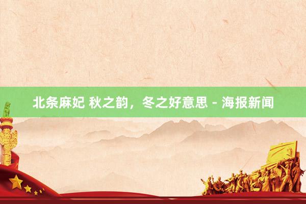 北条麻妃 秋之韵，冬之好意思 - 海报新闻