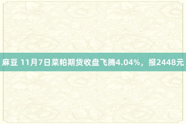 麻豆 11月7日菜粕期货收盘飞腾4.04%，报2448元