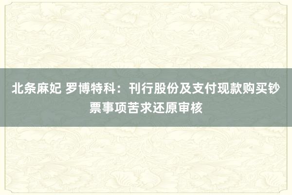 北条麻妃 罗博特科：刊行股份及支付现款购买钞票事项苦求还原审核