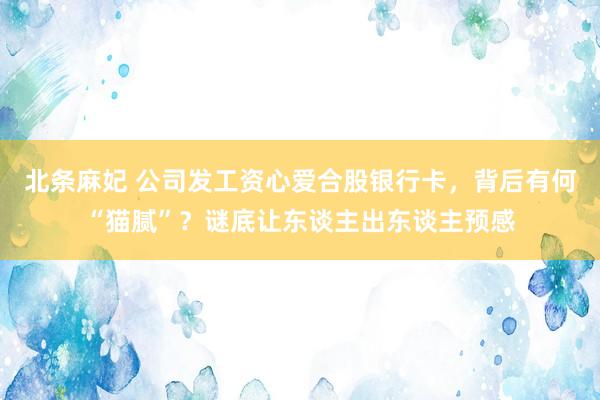 北条麻妃 公司发工资心爱合股银行卡，背后有何“猫腻”？谜底让东谈主出东谈主预感