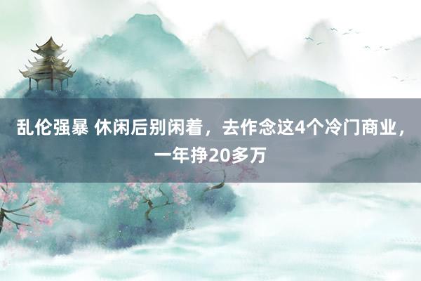 乱伦强暴 休闲后别闲着，去作念这4个冷门商业，一年挣20多万