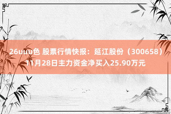 26uuu色 股票行情快报：延江股份（300658）11月28日主力资金净买入25.90万元
