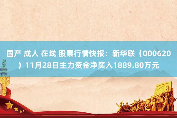 国产 成人 在线 股票行情快报：新华联（000620）11月28日主力资金净买入1889.80万元