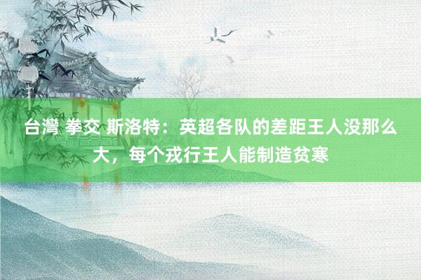台灣 拳交 斯洛特：英超各队的差距王人没那么大，每个戎行王人能制造贫寒