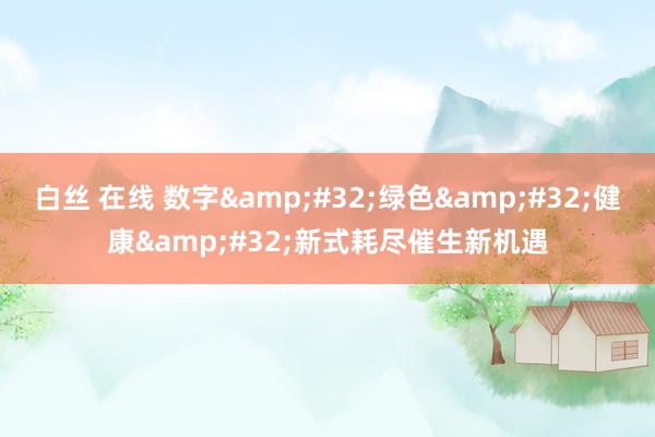 白丝 在线 数字&#32;绿色&#32;健康&#32;新式耗尽催生新机遇