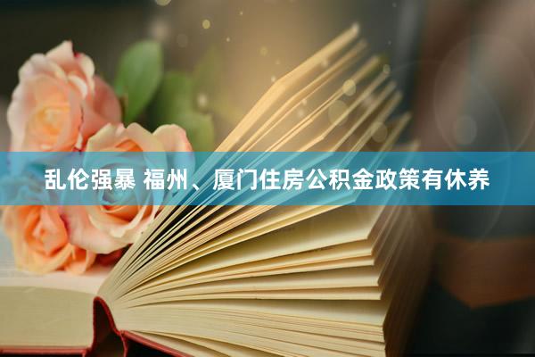 乱伦强暴 福州、厦门住房公积金政策有休养