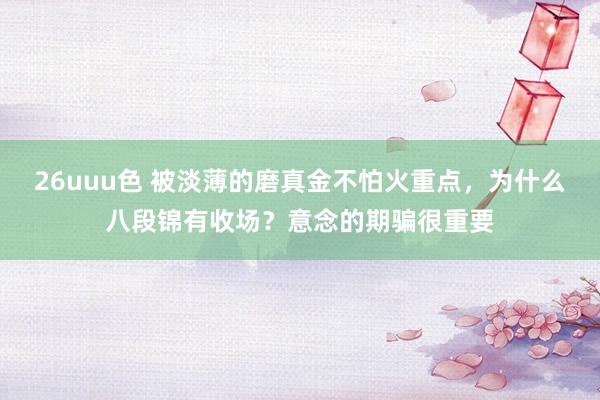 26uuu色 被淡薄的磨真金不怕火重点，为什么八段锦有收场？意念的期骗很重要