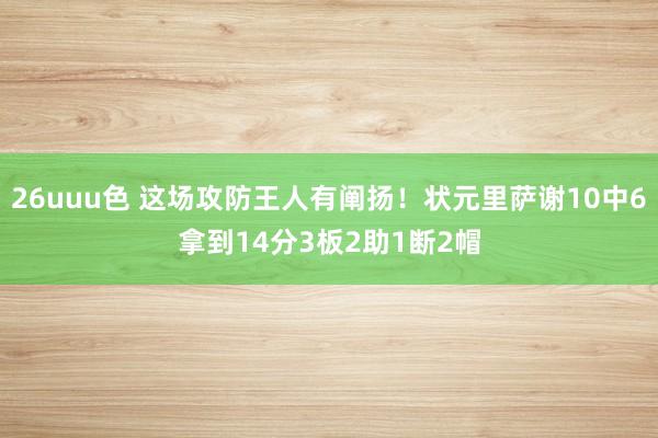 26uuu色 这场攻防王人有阐扬！状元里萨谢10中6拿到14分3板2助1断2帽