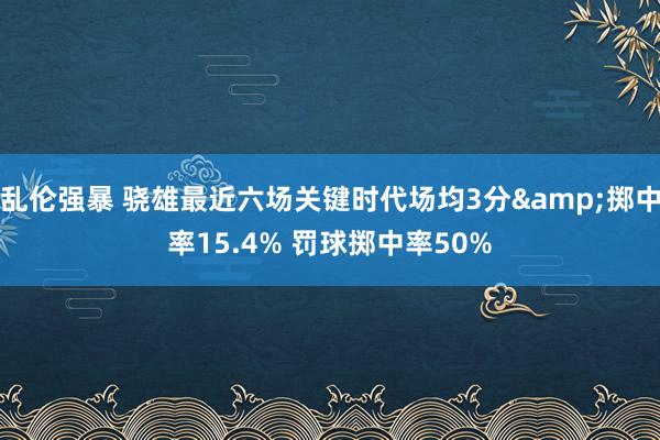 乱伦强暴 骁雄最近六场关键时代场均3分&掷中率15.4% 罚球掷中率50%