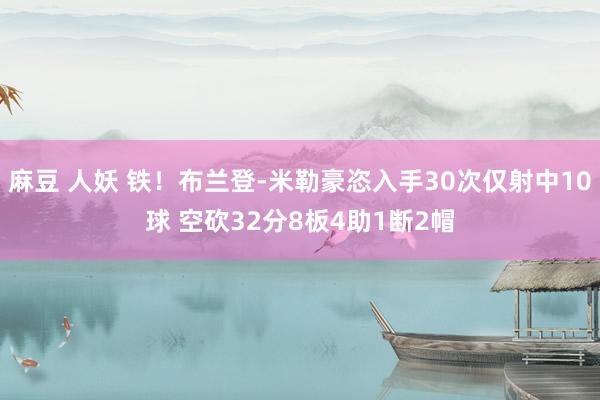 麻豆 人妖 铁！布兰登-米勒豪恣入手30次仅射中10球 空砍32分8板4助1断2帽