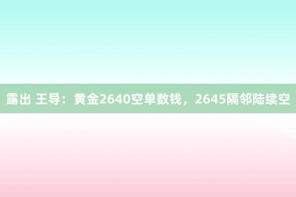 露出 王导：黄金2640空单数钱，2645隔邻陆续空