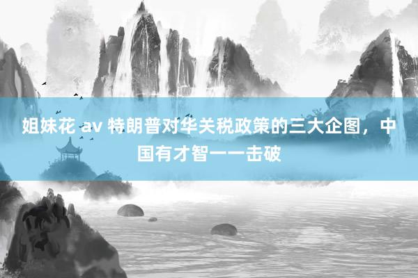 姐妹花 av 特朗普对华关税政策的三大企图,中国有才智一一击破