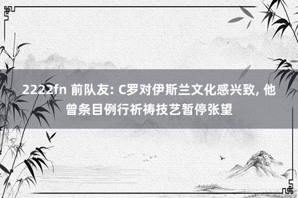 2222fn 前队友: C罗对伊斯兰文化感兴致, 他曾条目例行祈祷技艺暂停张望