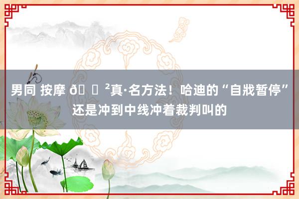 男同 按摩 😲真·名方法！哈迪的“自戕暂停”还是冲到中线冲着裁判叫的