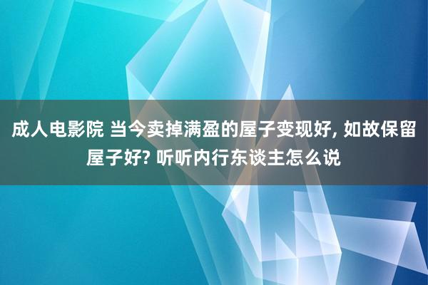 成人电影院 当今卖掉满盈的屋子变现好, 如故保留屋子好? 听听内行东谈主怎么说
