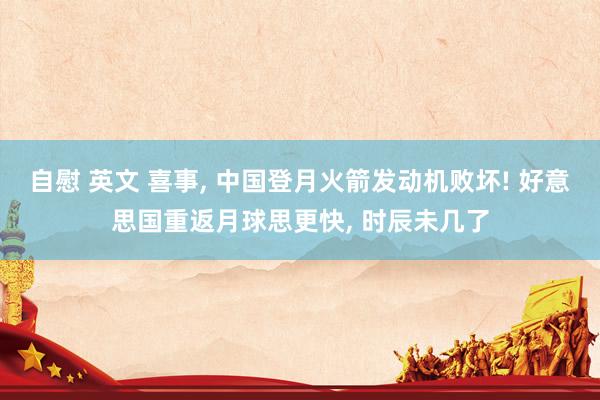 自慰 英文 喜事, 中国登月火箭发动机败坏! 好意思国重返月球思更快, 时辰未几了