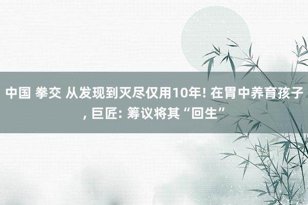 中国 拳交 从发现到灭尽仅用10年! 在胃中养育孩子， 巨匠: 筹议将其“回生”