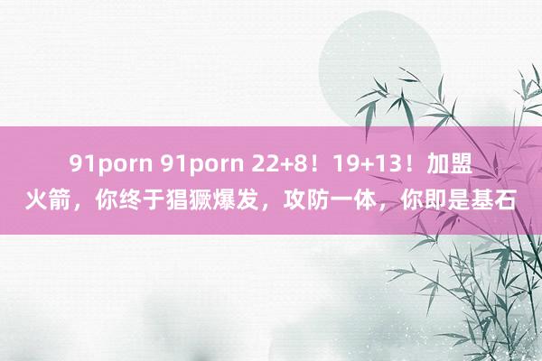 91porn 91porn 22+8！19+13！加盟火箭，你终于猖獗爆发，攻防一体，你即是基石