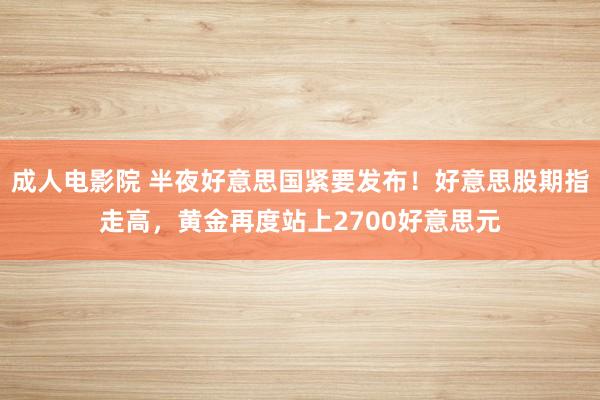 成人电影院 半夜好意思国紧要发布！好意思股期指走高，黄金再度站上2700好意思元