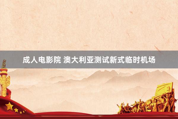 成人电影院 澳大利亚测试新式临时机场