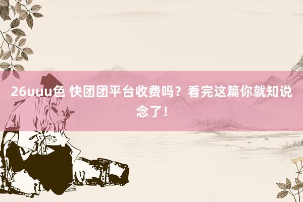 26uuu色 快团团平台收费吗？看完这篇你就知说念了！