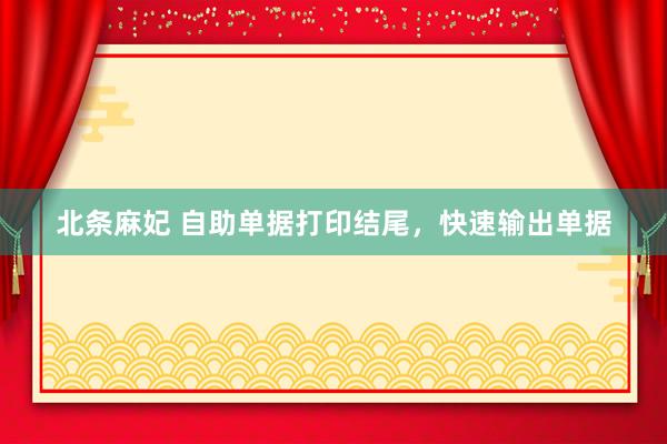 北条麻妃 自助单据打印结尾，快速输出单据